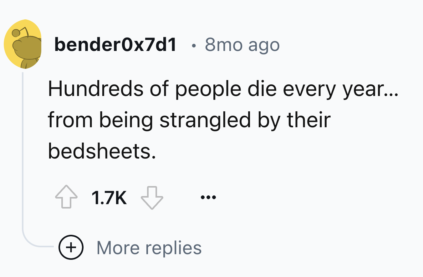 number - bender0x7d1 8mo ago . Hundreds of people die every year... from being strangled by their bedsheets. More replies